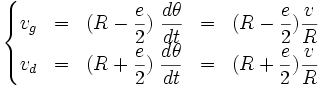 \left\{\begin{matrix}
v_g & = & \displaystyle(R-\frac{e}{2})\;\frac{d\theta}{dt} & = & \displaystyle(R-\frac{e}{2})\frac{v}{R}\\
v_d & = & \displaystyle(R+\frac{e}{2})\;\frac{d\theta}{dt} & = & \displaystyle(R+\frac{e}{2})\frac{v}{R}
\end{matrix}\right.
